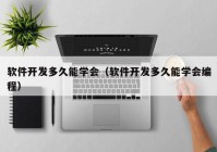 软件开发多久能学会（软件开发多久能学会编程）