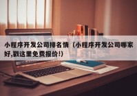 小程序开发公司排名情（小程序开发公司哪家好,戳这里免费报价!）