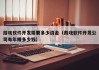 游戏软件开发需要多少资金（游戏软件开发公司每年赚多少钱）