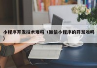 小程序开发技术难吗（微信小程序的开发难吗）