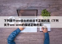 下列关于seo优化的说法不正确的是（下列关于seo sem的描述正确的是）