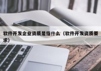 软件开发企业资质是指什么（软件开发资质要求）