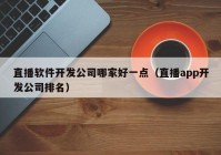 直播软件开发公司哪家好一点（直播app开发公司排名）