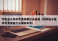 学微信小程序开发需要什么基础（学微信小程序开发需要什么基础条件）