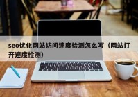 seo优化网站访问速度检测怎么写（网站打开速度检测）