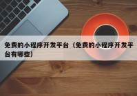 免费的小程序开发平台（免费的小程序开发平台有哪些）