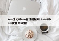 seo优化和seo管理的区别（seo和sem优化的区别）