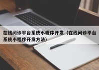 在线问诊平台系统小程序开发（在线问诊平台系统小程序开发方法）