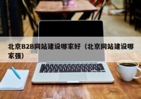 北京B2B网站建设哪家好（北京网站建设哪家强）