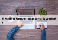 杭州软件开发的公司（杭州软件开发公司招聘）