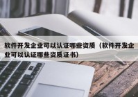 软件开发企业可以认证哪些资质（软件开发企业可以认证哪些资质证书）