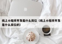 线上小程序开发是什么岗位（线上小程序开发是什么岗位的）