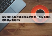 吉安团购小程序开发哪家比较好（吉安市社区团购平台有哪些）