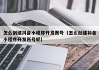 怎么创建抖音小程序开发账号（怎么创建抖音小程序开发账号呢）