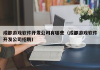 成都游戏软件开发公司有哪些（成都游戏软件开发公司招聘）