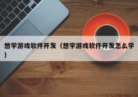 想学游戏软件开发（想学游戏软件开发怎么学）