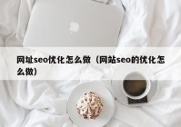 网址seo优化怎么做（网站seo的优化怎么做）