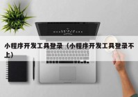 小程序开发工具登录（小程序开发工具登录不上）