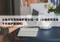 小程序开发和维护多少钱一年（小程序开发每个月维护要钱吗）