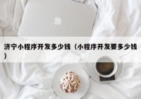 济宁小程序开发多少钱（小程序开发要多少钱）