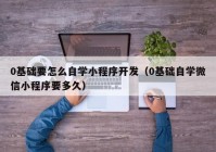 0基础要怎么自学小程序开发（0基础自学微信小程序要多久）