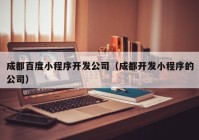 成都百度小程序开发公司（成都开发小程序的公司）