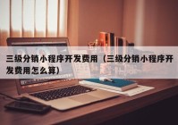 三级分销小程序开发费用（三级分销小程序开发费用怎么算）