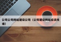 公司公司网站建设公司（公司建设网站应该找谁）