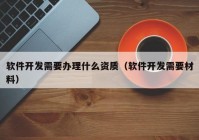 软件开发需要办理什么资质（软件开发需要材料）