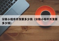 分销小程序开发要多少钱（分销小程序开发要多少钱）