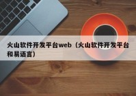 火山软件开发平台web（火山软件开发平台和易语言）